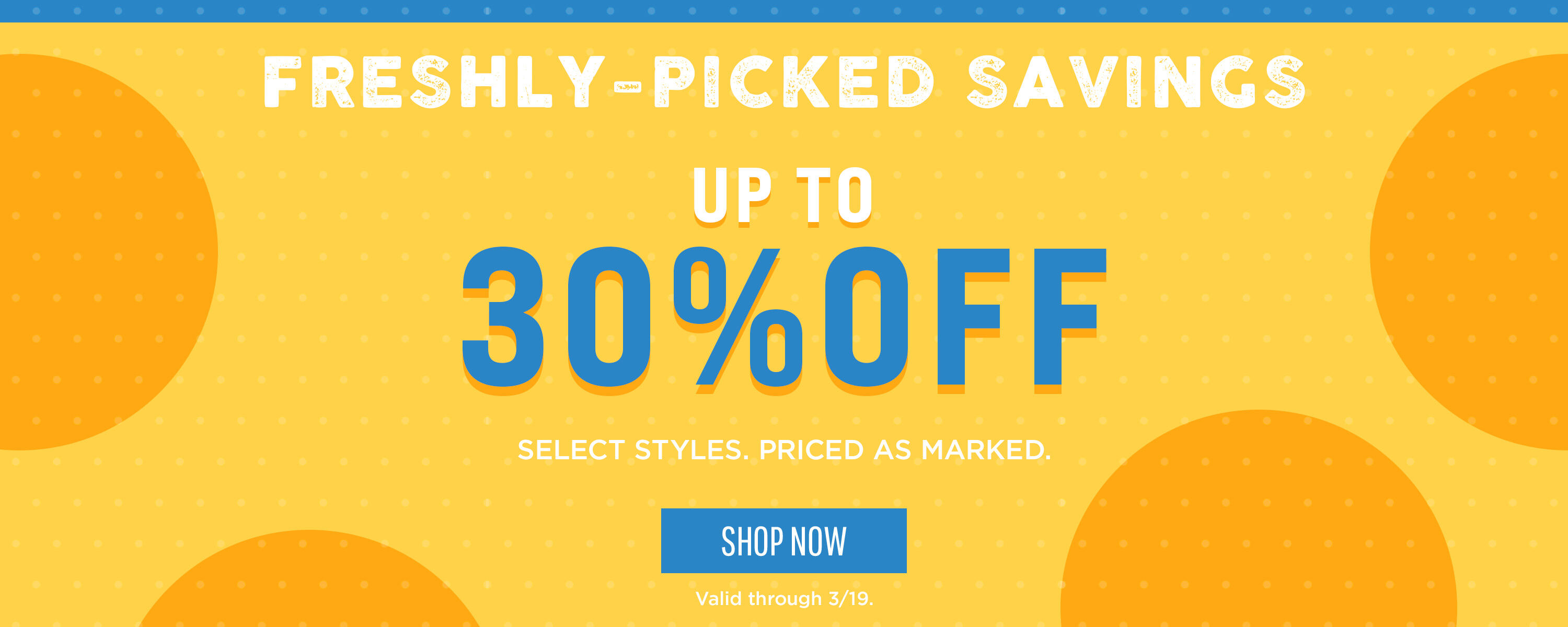 Freshly-Picked Savings! Up to 30% off Select Styles. PRICE AS MARKED. Valid thru 3/19