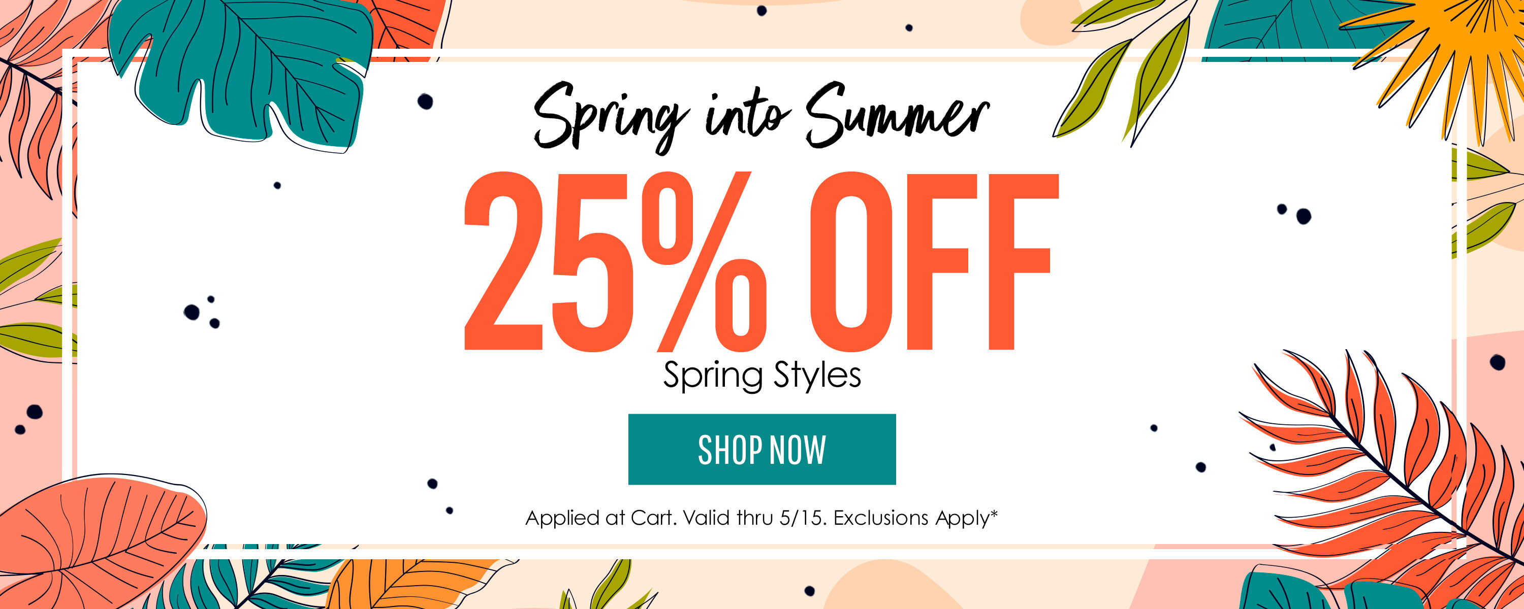 Spring into Summer! 25% off Spring Styles, applied at cart. Valid thru 5/15*