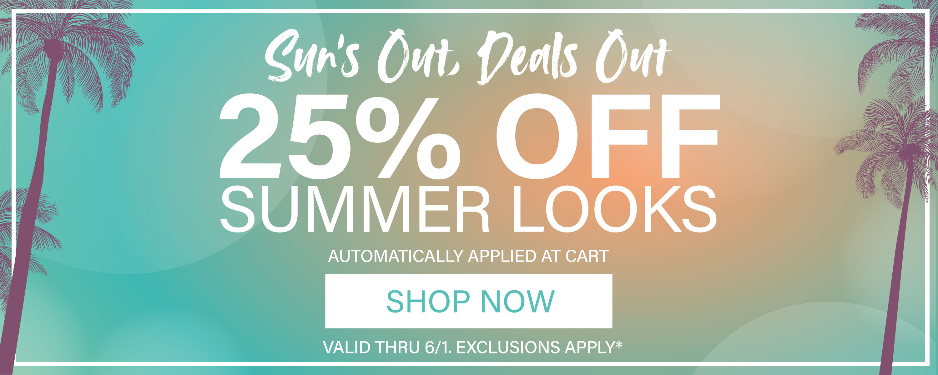 Suns out Deals out! 25% off Summer Styles, auto applied at cart thru 6/1*