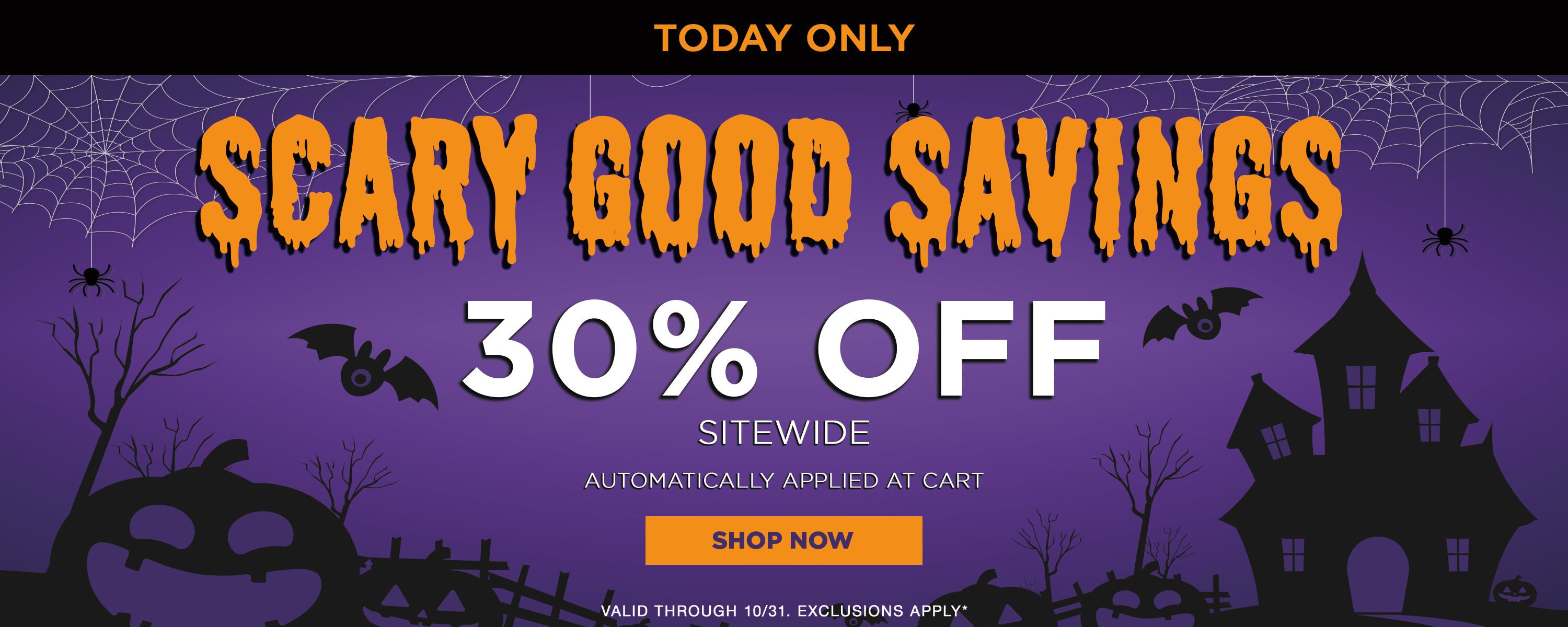 Scary good savings! 30% off sitewide auto applied at cart thru midnight.