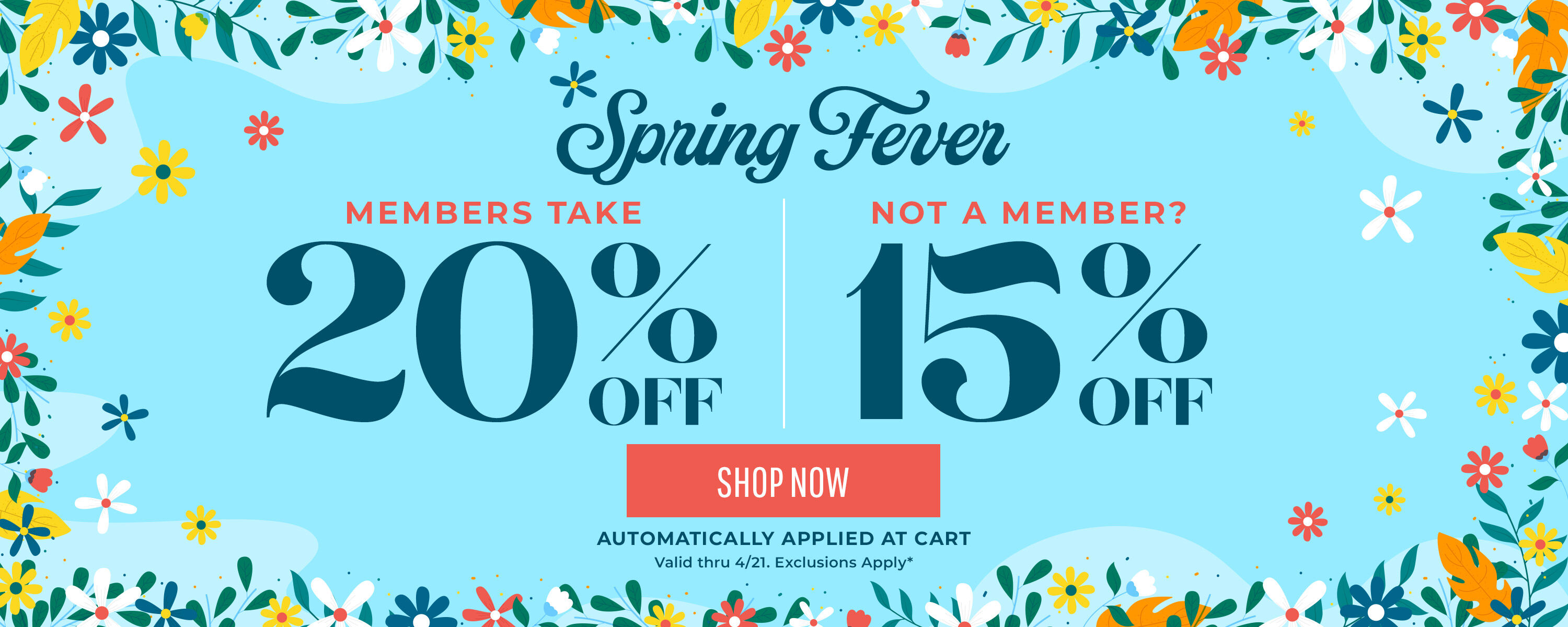 Spring Fever! Members take 20% off, not a member? Take 15% off. Automatically Applied at Cart. Valid thru 4/21*